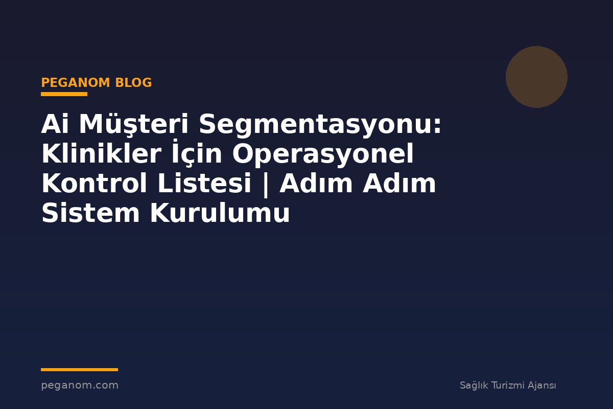 Ai Müşteri Segmentasyonu: Klinikler İçin Operasyonel Kontrol Listesi | Adım Adım Sistem Kurulumu
