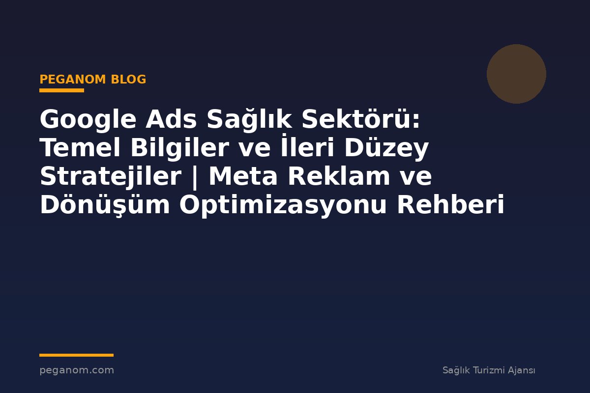 Google Ads Sağlık Sektörü: Temel Bilgiler ve İleri Düzey Stratejiler | Meta Reklam ve Dönüşüm Optimizasyonu Rehberi