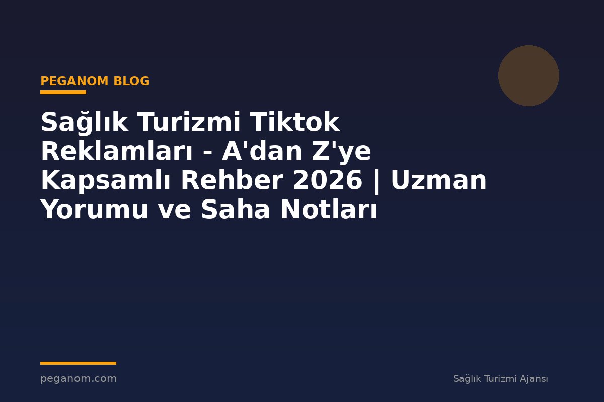 Sağlık Turizmi Tiktok Reklamları - A'dan Z'ye Kapsamlı Rehber 2026 | Uzman Yorumu ve Saha Notları
