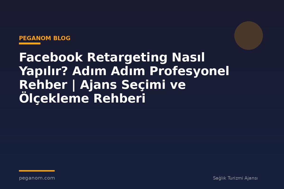 Facebook Retargeting Nasıl Yapılır? Adım Adım Profesyonel Rehber | Ajans Seçimi ve Ölçekleme Rehberi