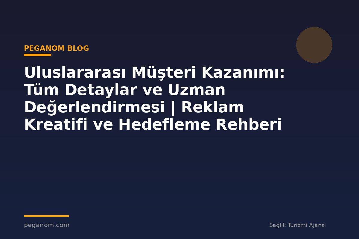 Uluslararası Müşteri Kazanımı: Tüm Detaylar ve Uzman Değerlendirmesi | Reklam Kreatifi ve Hedefleme Rehberi