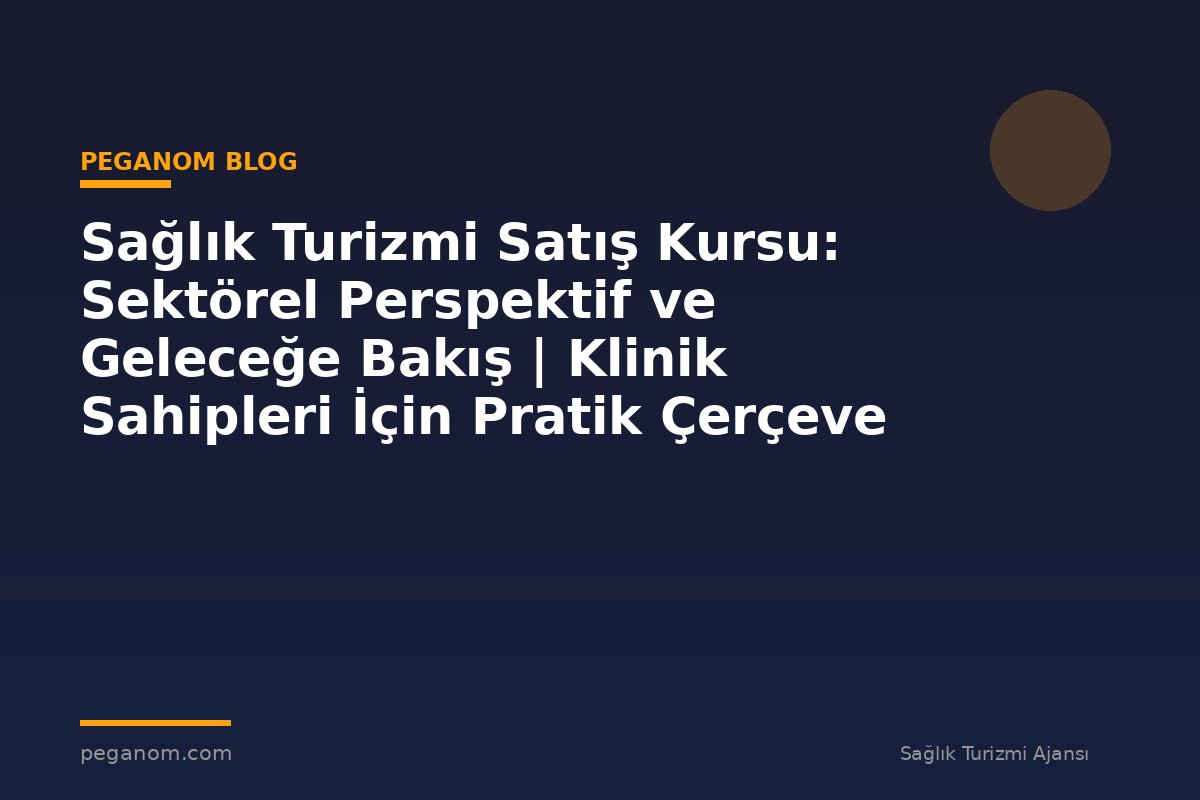 Sağlık Turizmi Satış Kursu: Sektörel Perspektif ve Geleceğe Bakış | Klinik Sahipleri İçin Pratik Çerçeve