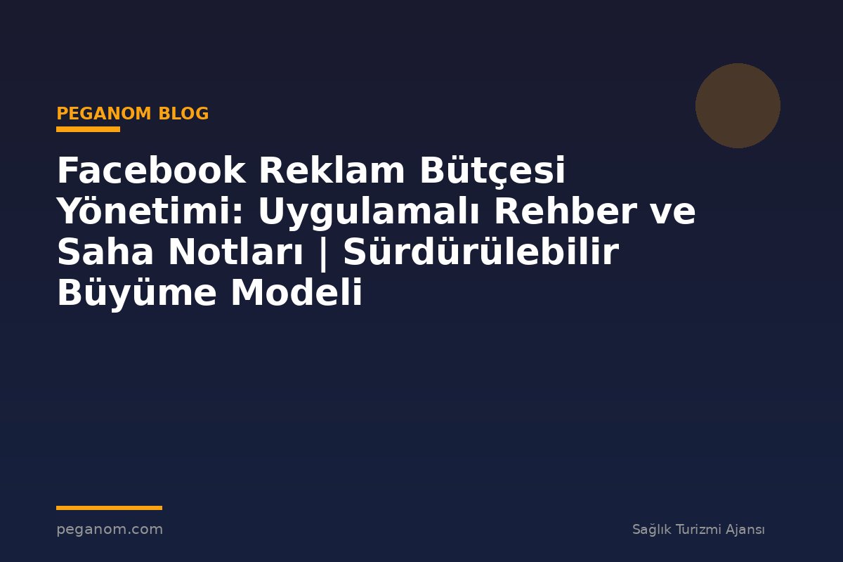 Facebook Reklam Bütçesi Yönetimi: Uygulamalı Rehber ve Saha Notları | Sürdürülebilir Büyüme Modeli