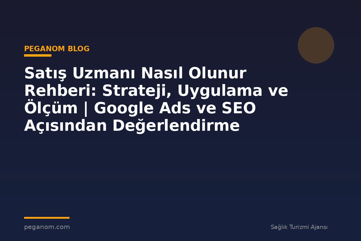 Satış Uzmanı Nasıl Olunur Rehberi: Strateji, Uygulama ve Ölçüm | Google Ads ve SEO Açısından Değerlendirme
