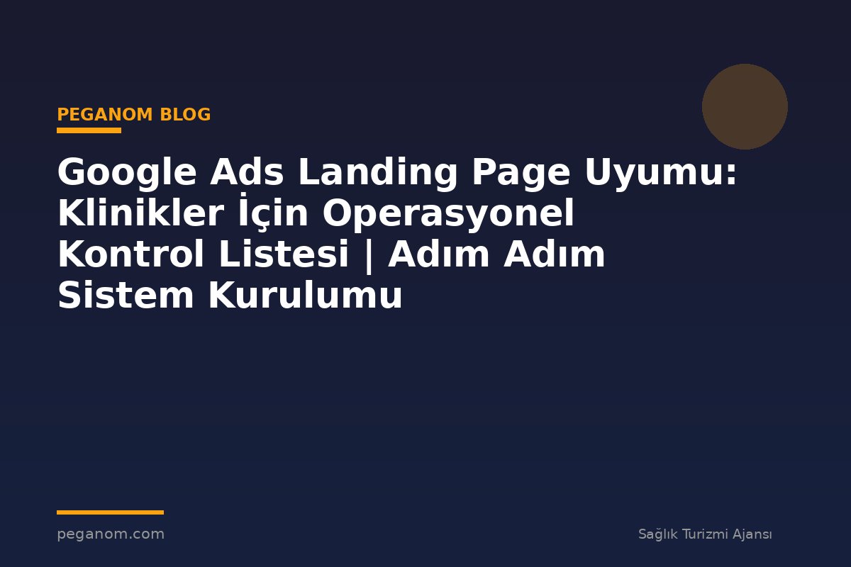 Google Ads Landing Page Uyumu: Klinikler İçin Operasyonel Kontrol Listesi | Adım Adım Sistem Kurulumu