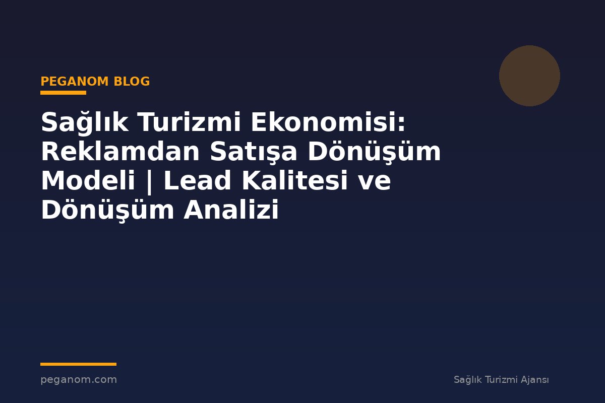 Sağlık Turizmi Ekonomisi: Reklamdan Satışa Dönüşüm Modeli | Lead Kalitesi ve Dönüşüm Analizi