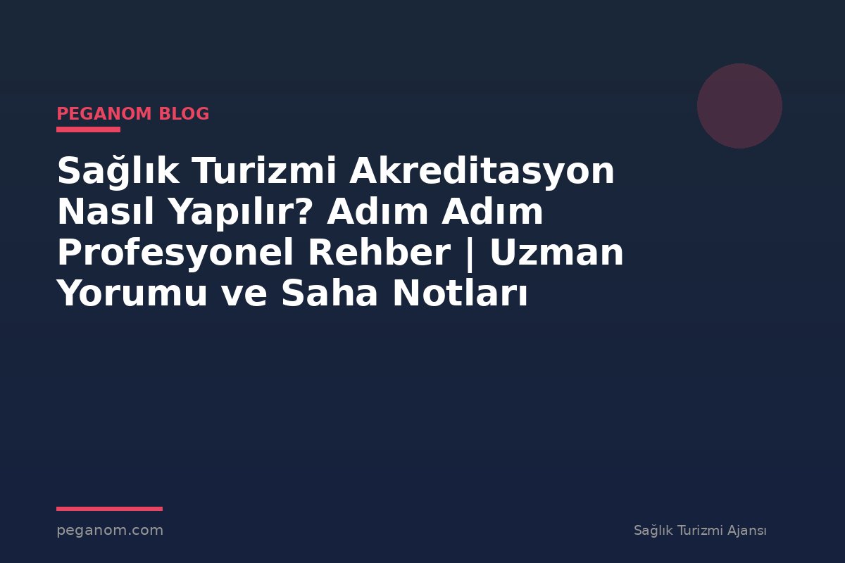 Sağlık Turizmi Akreditasyon Nasıl Yapılır? Adım Adım Profesyonel Rehber | Uzman Yorumu ve Saha Notları