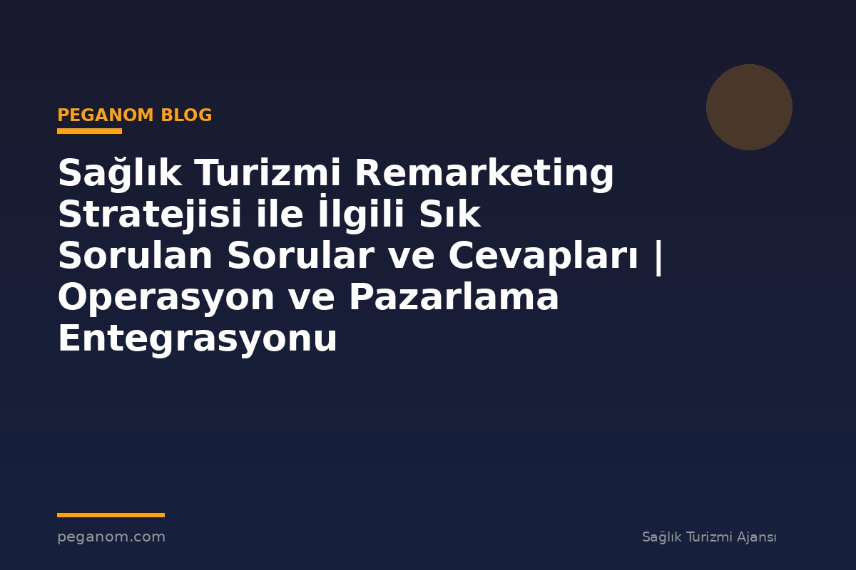 Sağlık Turizmi Remarketing Stratejisi ile İlgili Sık Sorulan Sorular ve Cevapları | Operasyon ve Pazarlama Entegrasyonu