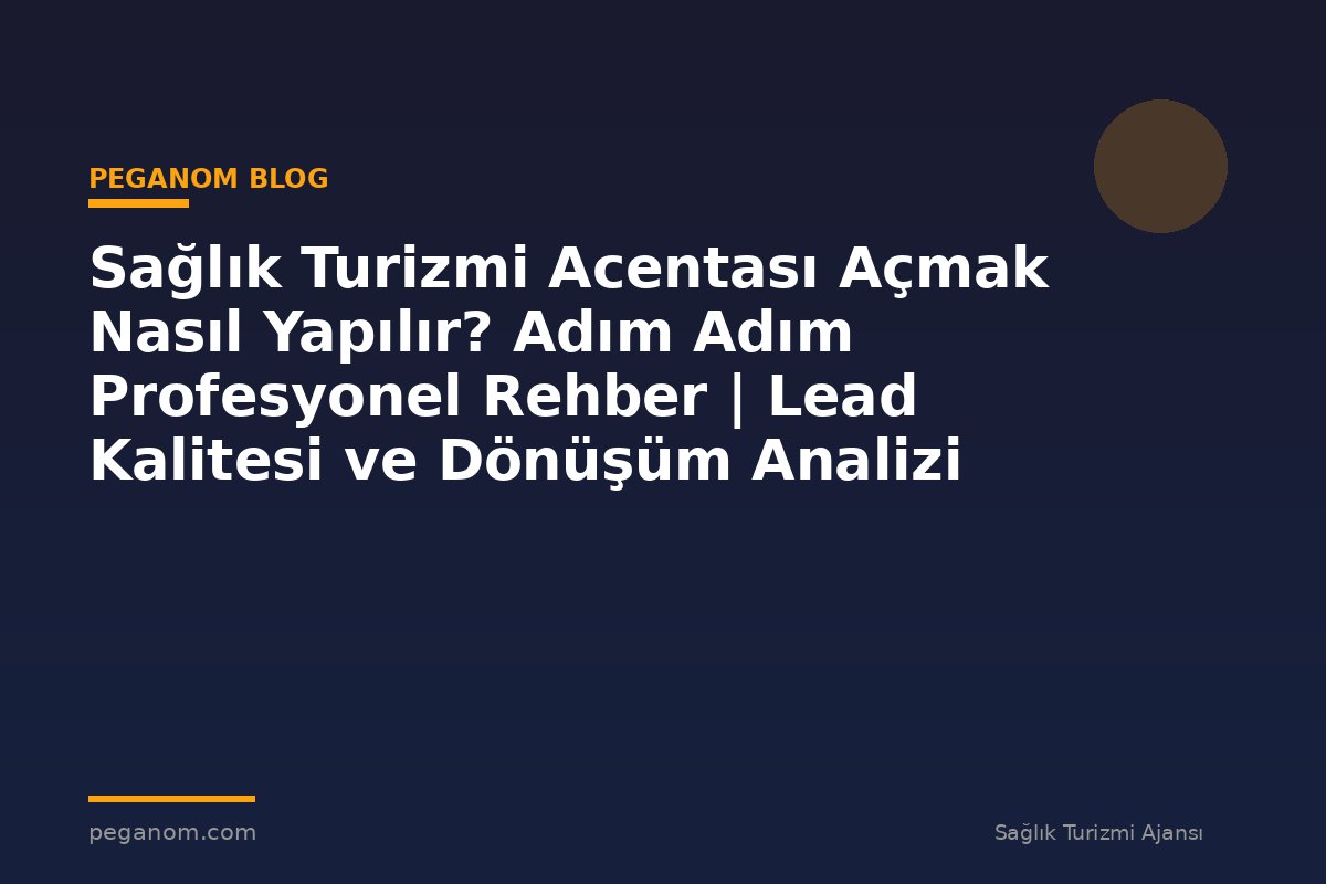 Sağlık Turizmi Acentası Açmak Nasıl Yapılır? Adım Adım Profesyonel Rehber | Lead Kalitesi ve Dönüşüm Analizi