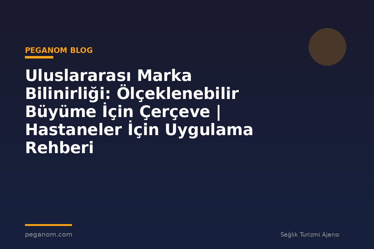 Uluslararası Marka Bilinirliği: Ölçeklenebilir Büyüme İçin Çerçeve | Hastaneler İçin Uygulama Rehberi