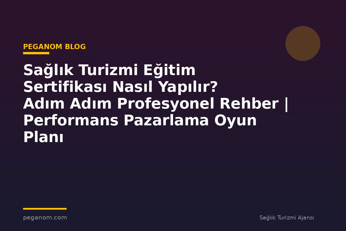 Sağlık Turizmi Eğitim Sertifikası Nasıl Yapılır? Adım Adım Profesyonel Rehber | Performans Pazarlama Oyun Planı