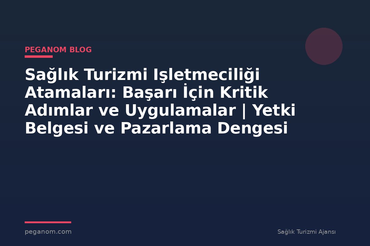 Sağlık Turizmi Işletmeciliği Atamaları: Başarı İçin Kritik Adımlar ve Uygulamalar | Yetki Belgesi ve Pazarlama Dengesi