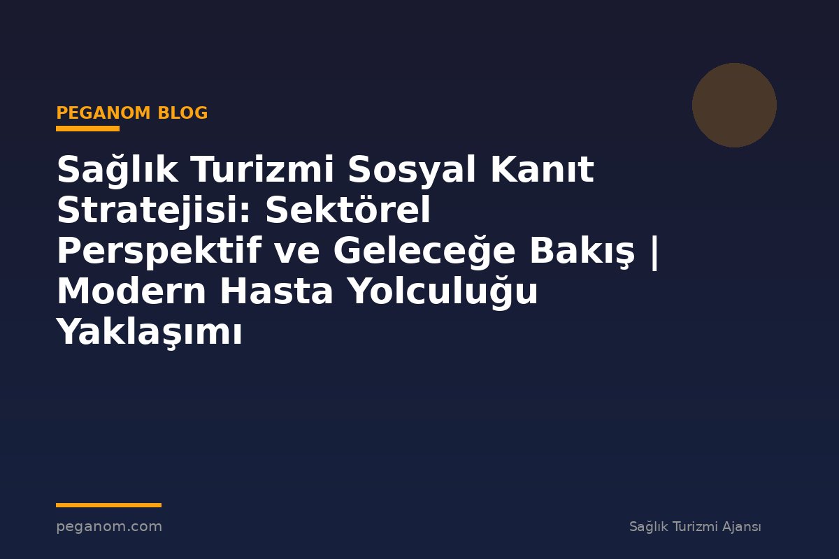 Sağlık Turizmi Sosyal Kanıt Stratejisi: Sektörel Perspektif ve Geleceğe Bakış | Modern Hasta Yolculuğu Yaklaşımı