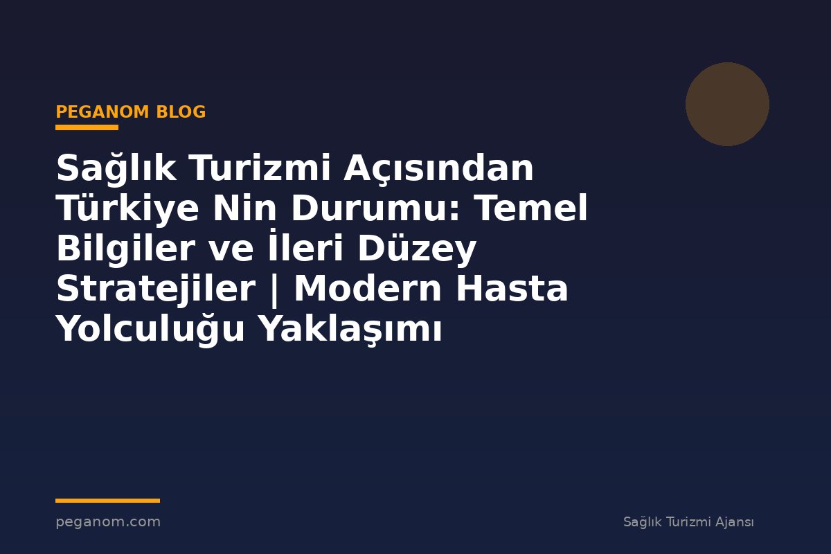 Sağlık Turizmi Açısından Türkiye Nin Durumu: Temel Bilgiler ve İleri Düzey Stratejiler | Modern Hasta Yolculuğu Yaklaşımı