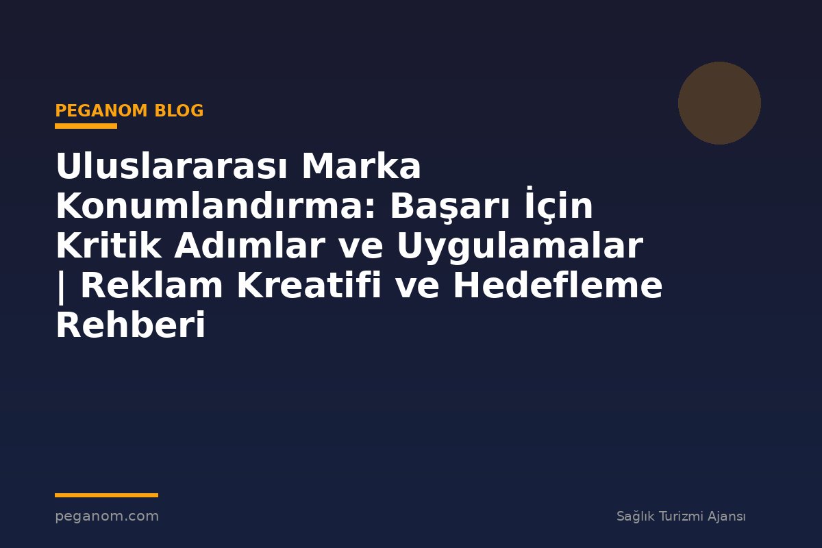 Uluslararası Marka Konumlandırma: Başarı İçin Kritik Adımlar ve Uygulamalar | Reklam Kreatifi ve Hedefleme Rehberi