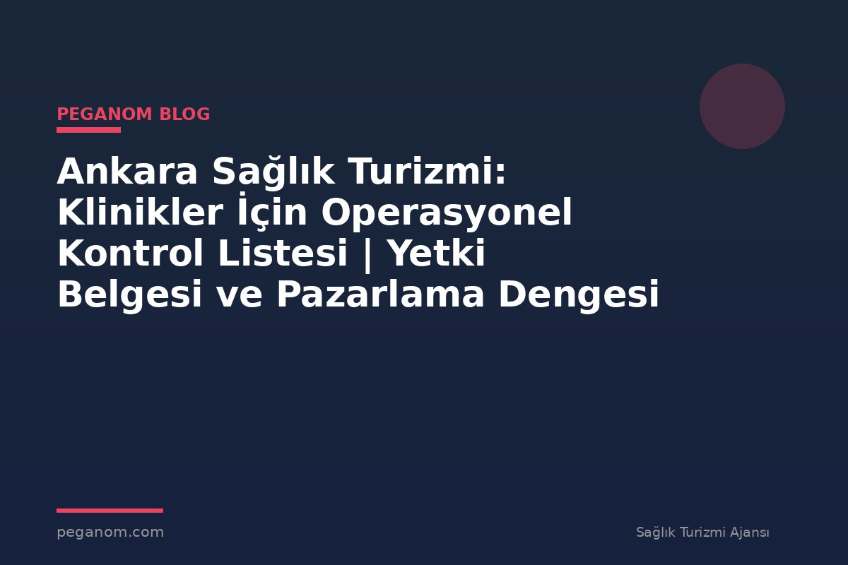 Ankara Sağlık Turizmi: Klinikler İçin Operasyonel Kontrol Listesi | Yetki Belgesi ve Pazarlama Dengesi