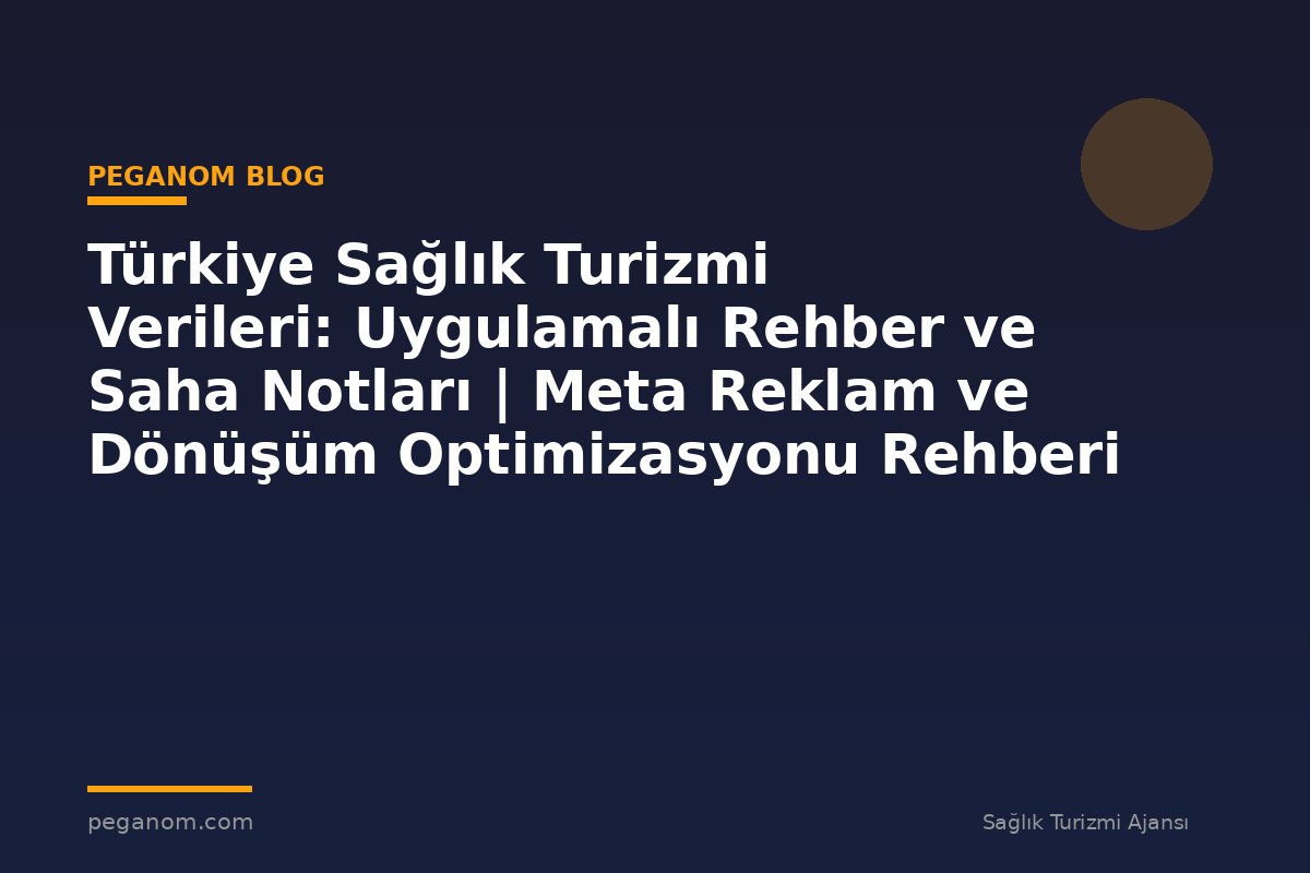 Türkiye Sağlık Turizmi Verileri: Uygulamalı Rehber ve Saha Notları | Meta Reklam ve Dönüşüm Optimizasyonu Rehberi