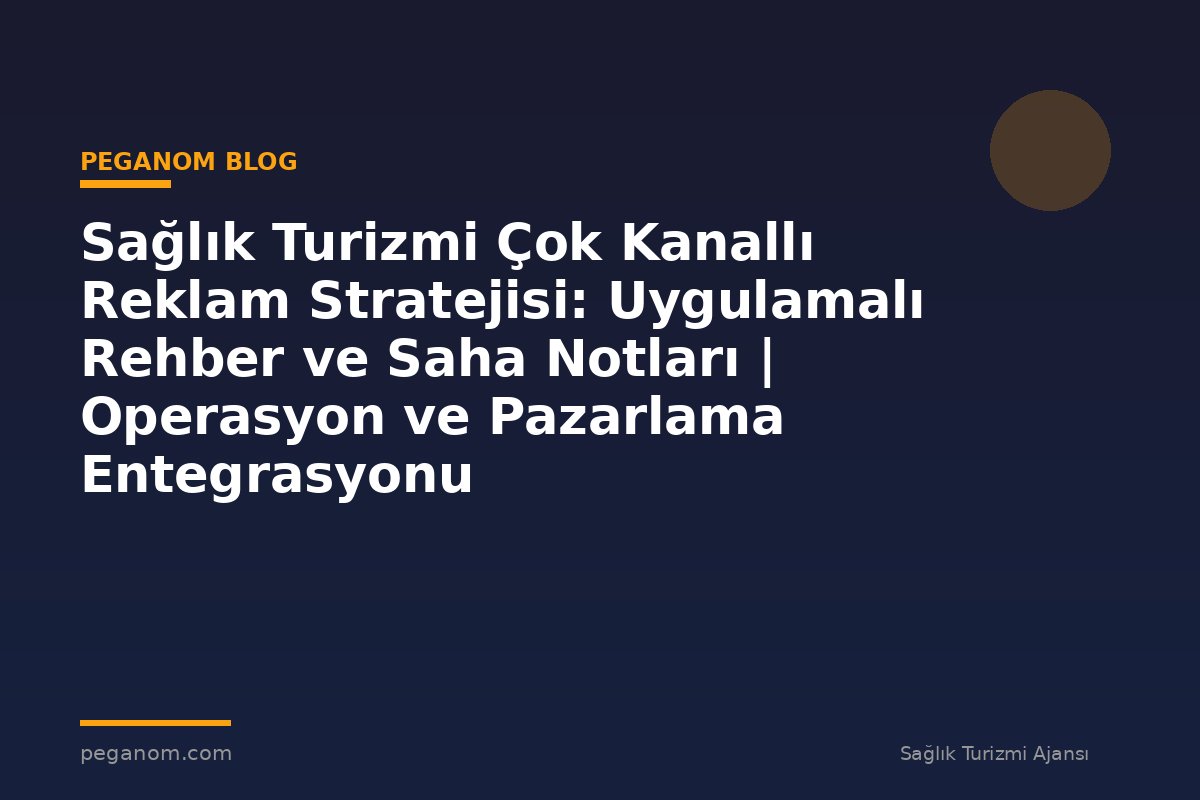 Sağlık Turizmi Çok Kanallı Reklam Stratejisi: Uygulamalı Rehber ve Saha Notları | Operasyon ve Pazarlama Entegrasyonu