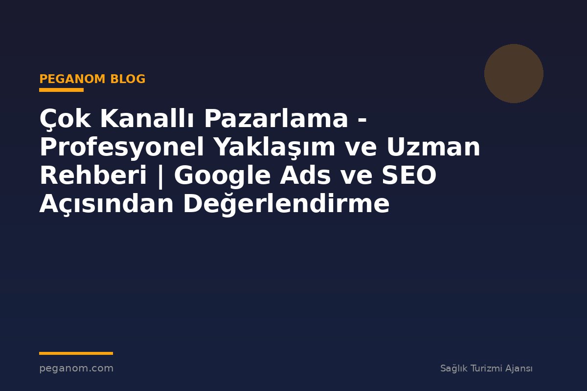 Çok Kanallı Pazarlama - Profesyonel Yaklaşım ve Uzman Rehberi | Google Ads ve SEO Açısından Değerlendirme