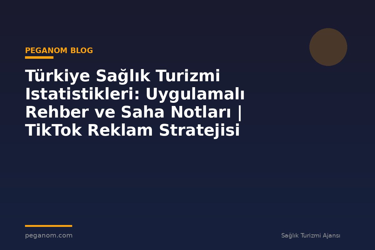 Türkiye Sağlık Turizmi Istatistikleri: Uygulamalı Rehber ve Saha Notları | TikTok Reklam Stratejisi