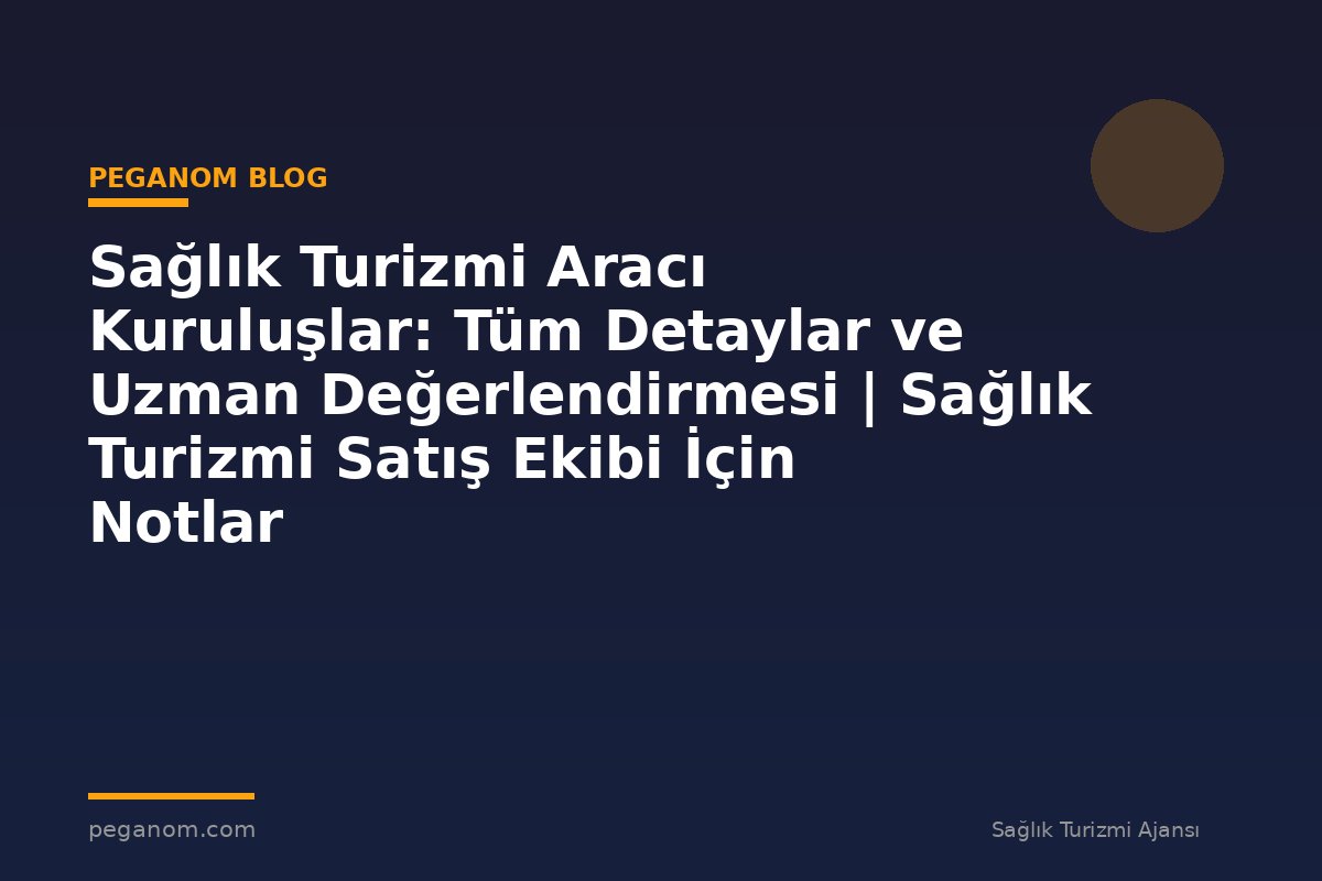 Sağlık Turizmi Aracı Kuruluşlar: Tüm Detaylar ve Uzman Değerlendirmesi | Sağlık Turizmi Satış Ekibi İçin Notlar