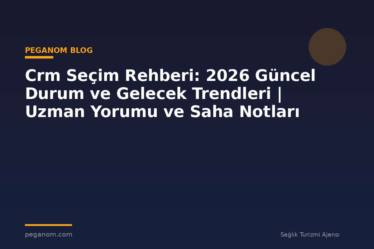 Crm Seçim Rehberi: 2026 Güncel Durum ve Gelecek Trendleri | Uzman Yorumu ve Saha Notları
