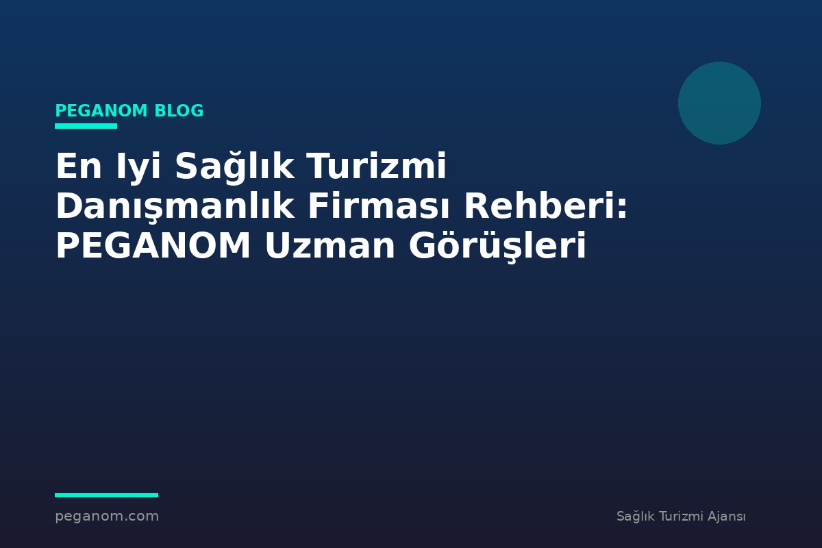 En Iyi Sağlık Turizmi Danışmanlık Firması Rehberi: PEGANOM Uzman Görüşleri