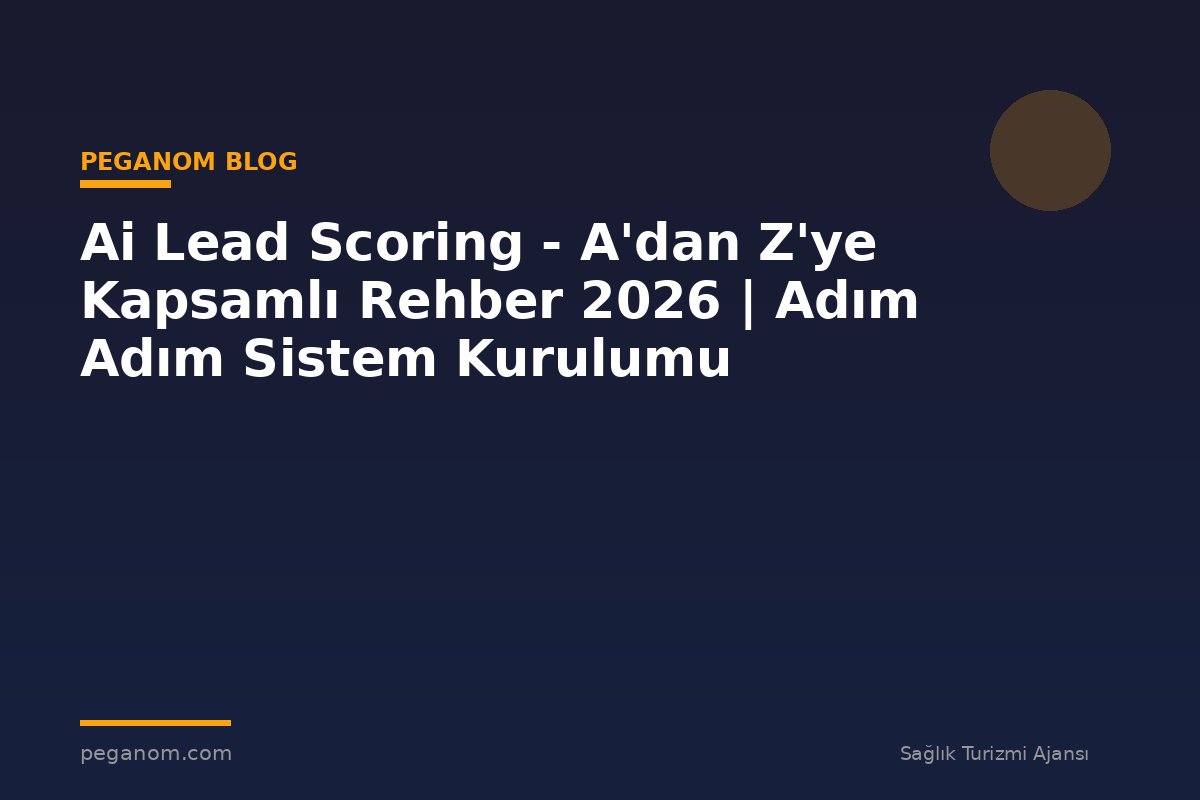 Ai Lead Scoring - A'dan Z'ye Kapsamlı Rehber 2026 | Adım Adım Sistem Kurulumu