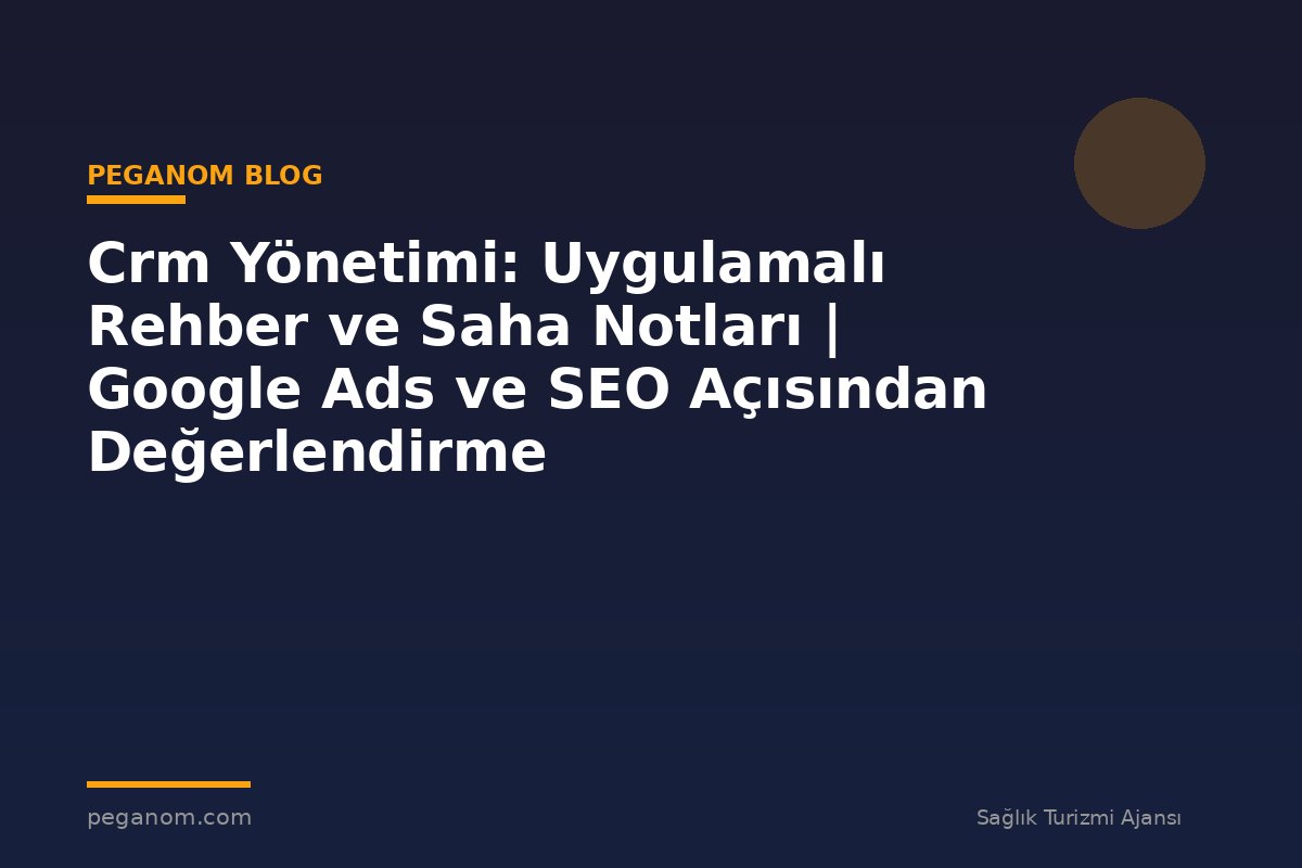 Crm Yönetimi: Uygulamalı Rehber ve Saha Notları | Google Ads ve SEO Açısından Değerlendirme
