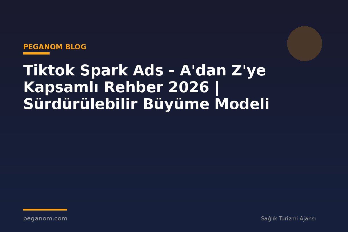 Tiktok Spark Ads - A'dan Z'ye Kapsamlı Rehber 2026 | Sürdürülebilir Büyüme Modeli