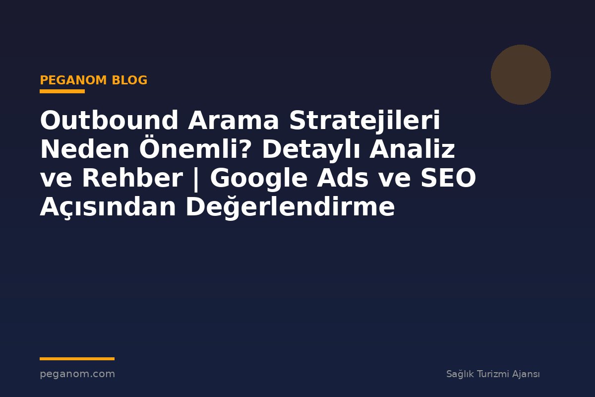 Outbound Arama Stratejileri Neden Önemli? Detaylı Analiz ve Rehber | Google Ads ve SEO Açısından Değerlendirme