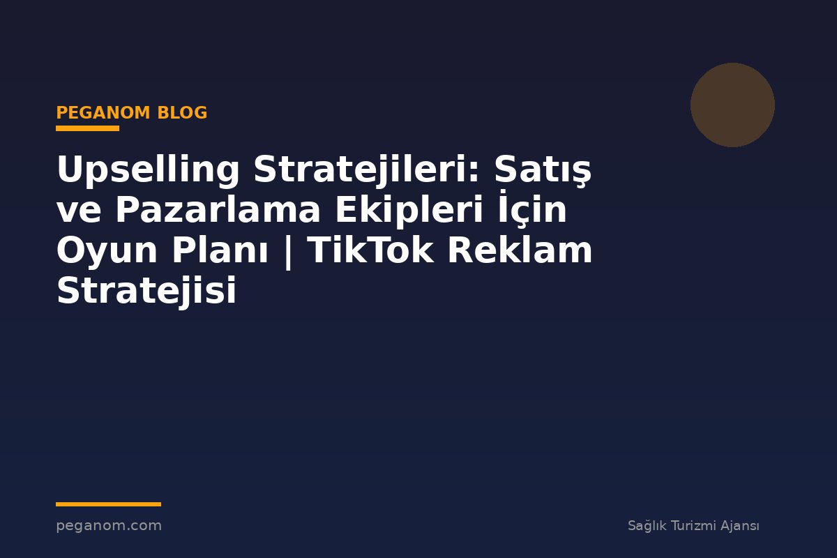 Upselling Stratejileri: Satış ve Pazarlama Ekipleri İçin Oyun Planı | TikTok Reklam Stratejisi