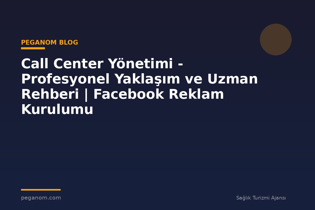 Call Center Yönetimi - Profesyonel Yaklaşım ve Uzman Rehberi | Facebook Reklam Kurulumu
