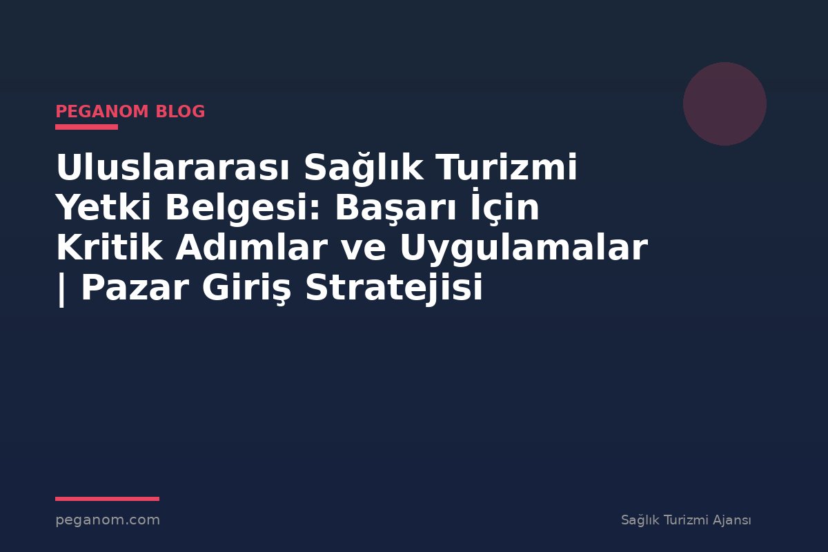 Uluslararası Sağlık Turizmi Yetki Belgesi: Başarı İçin Kritik Adımlar ve Uygulamalar | Pazar Giriş Stratejisi