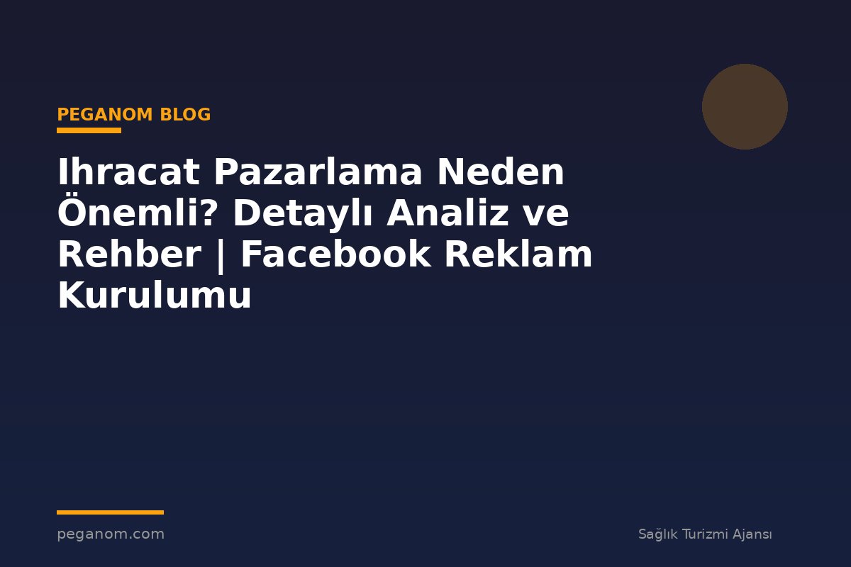 Ihracat Pazarlama Neden Önemli? Detaylı Analiz ve Rehber | Facebook Reklam Kurulumu