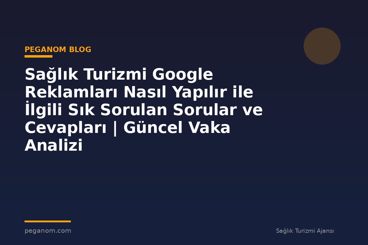 Sağlık Turizmi Google Reklamları Nasıl Yapılır ile İlgili Sık Sorulan Sorular ve Cevapları | Güncel Vaka Analizi