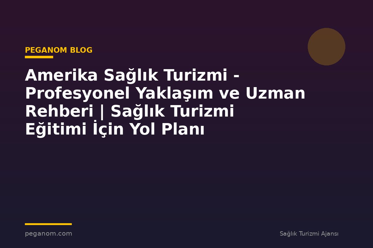 Amerika Sağlık Turizmi - Profesyonel Yaklaşım ve Uzman Rehberi | Sağlık Turizmi Eğitimi İçin Yol Planı