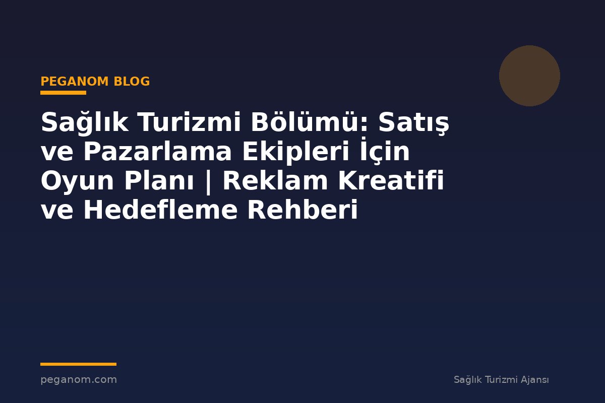 Sağlık Turizmi Bölümü: Satış ve Pazarlama Ekipleri İçin Oyun Planı | Reklam Kreatifi ve Hedefleme Rehberi