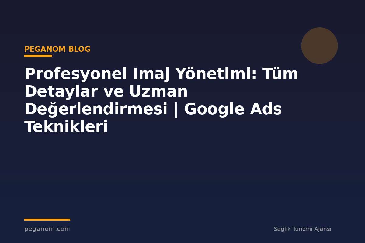 Profesyonel Imaj Yönetimi: Tüm Detaylar ve Uzman Değerlendirmesi | Google Ads Teknikleri