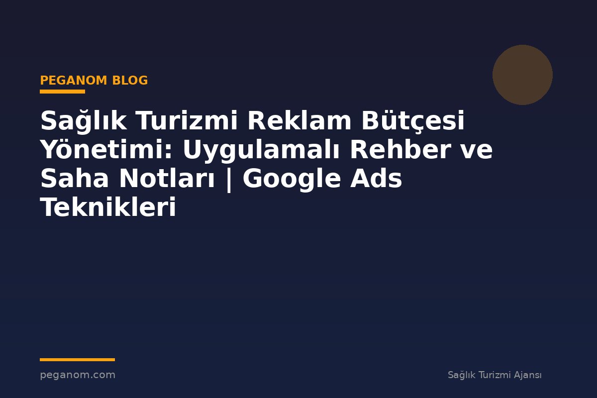 Sağlık Turizmi Reklam Bütçesi Yönetimi: Uygulamalı Rehber ve Saha Notları | Google Ads Teknikleri