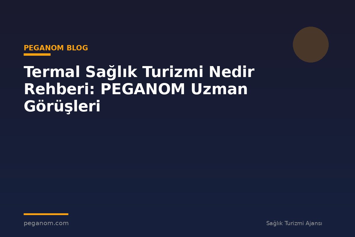Termal Sağlık Turizmi Nedir Rehberi: PEGANOM Uzman Görüşleri