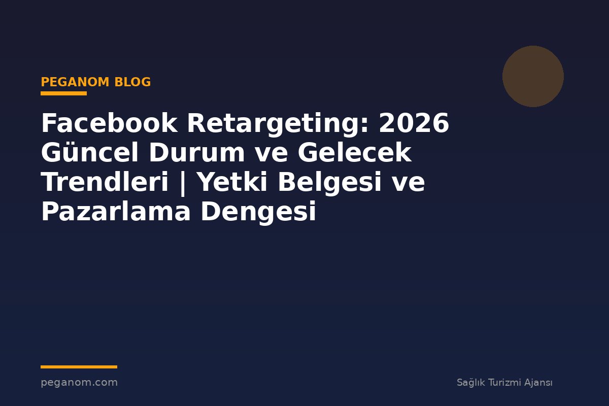 Facebook Retargeting: 2026 Güncel Durum ve Gelecek Trendleri | Yetki Belgesi ve Pazarlama Dengesi