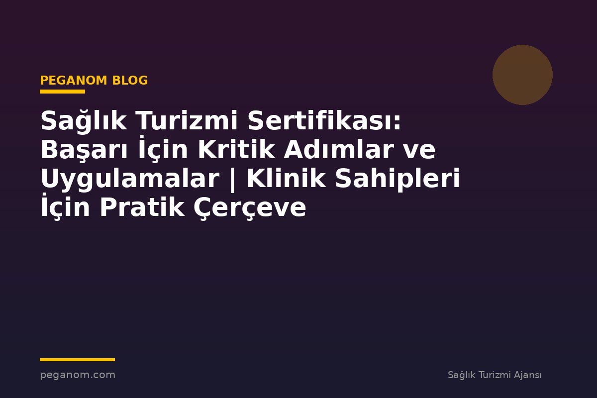 Sağlık Turizmi Sertifikası: Başarı İçin Kritik Adımlar ve Uygulamalar | Klinik Sahipleri İçin Pratik Çerçeve