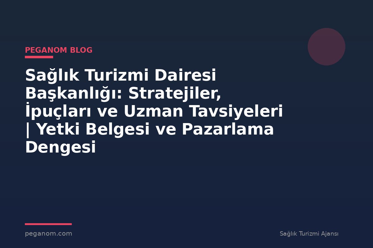 Sağlık Turizmi Dairesi Başkanlığı: Stratejiler, İpuçları ve Uzman Tavsiyeleri | Yetki Belgesi ve Pazarlama Dengesi