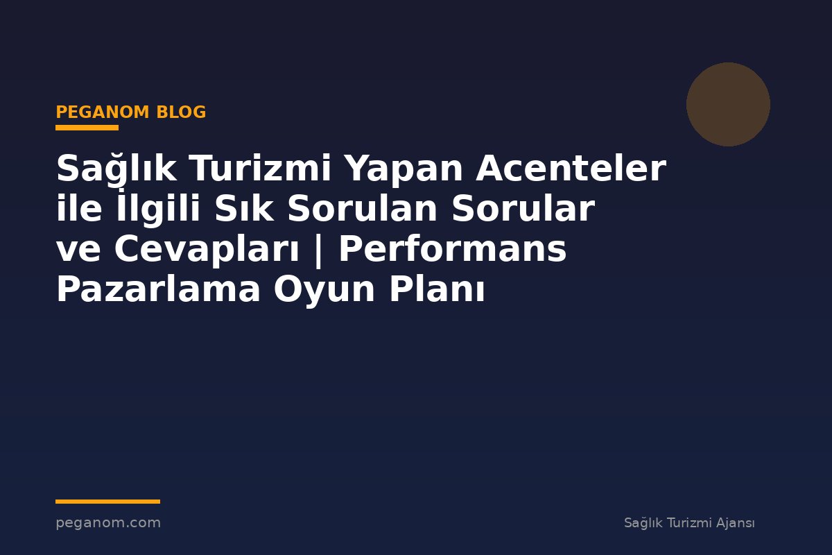 Sağlık Turizmi Yapan Acenteler ile İlgili Sık Sorulan Sorular ve Cevapları | Performans Pazarlama Oyun Planı