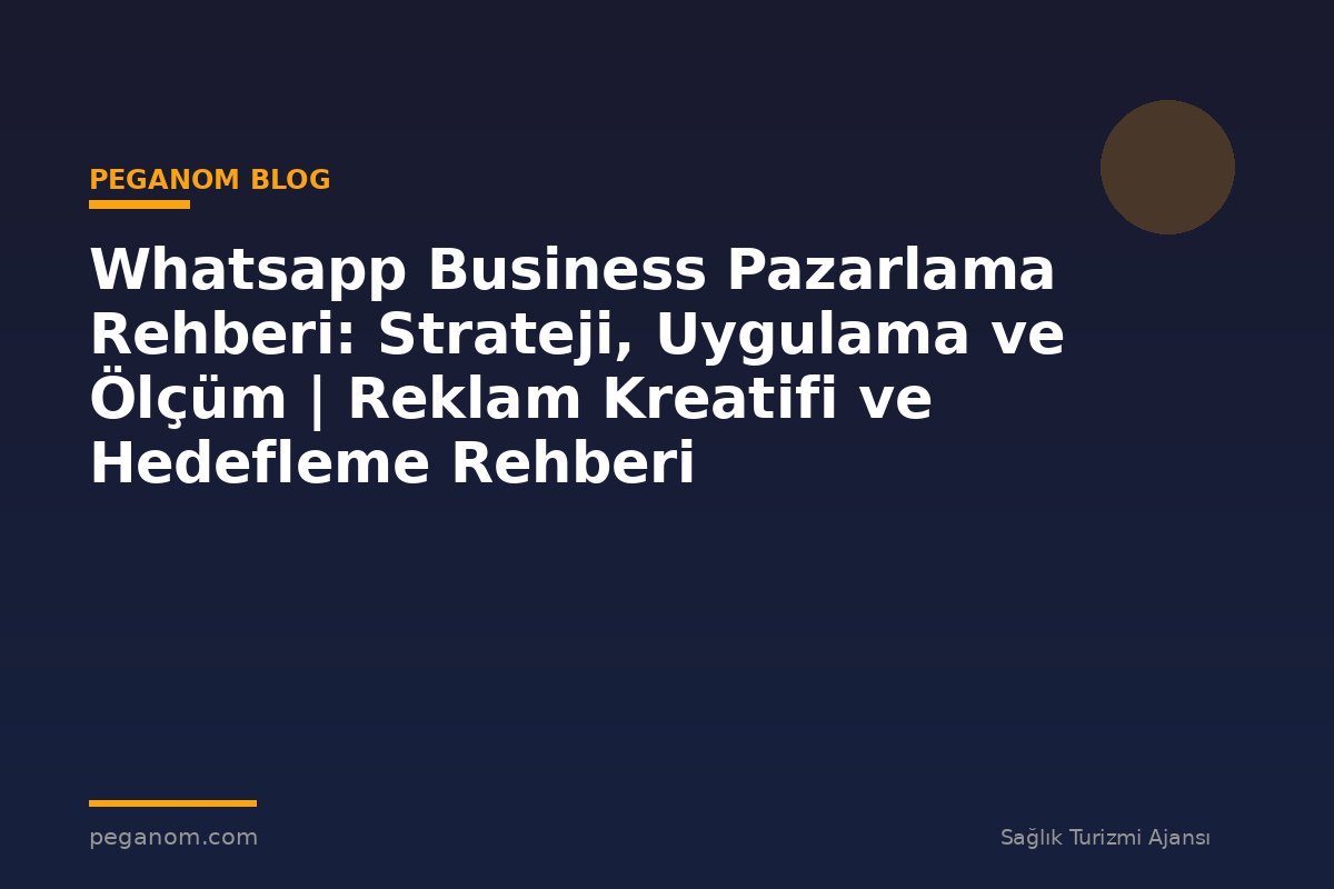 Whatsapp Business Pazarlama Rehberi: Strateji, Uygulama ve Ölçüm | Reklam Kreatifi ve Hedefleme Rehberi