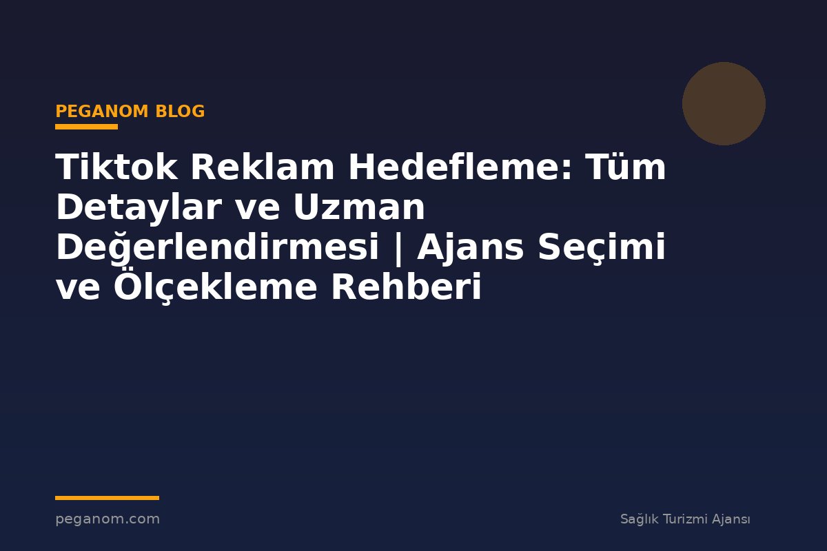 Tiktok Reklam Hedefleme: Tüm Detaylar ve Uzman Değerlendirmesi | Ajans Seçimi ve Ölçekleme Rehberi