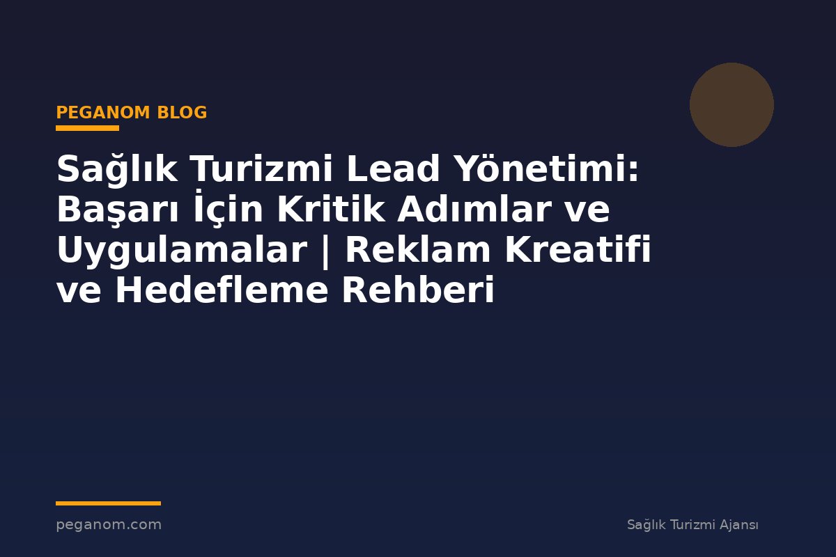 Sağlık Turizmi Lead Yönetimi: Başarı İçin Kritik Adımlar ve Uygulamalar | Reklam Kreatifi ve Hedefleme Rehberi