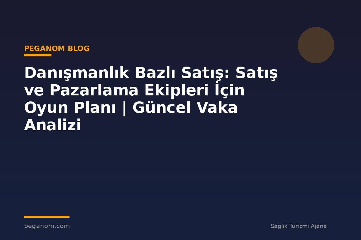Danışmanlık Bazlı Satış: Satış ve Pazarlama Ekipleri İçin Oyun Planı | Güncel Vaka Analizi