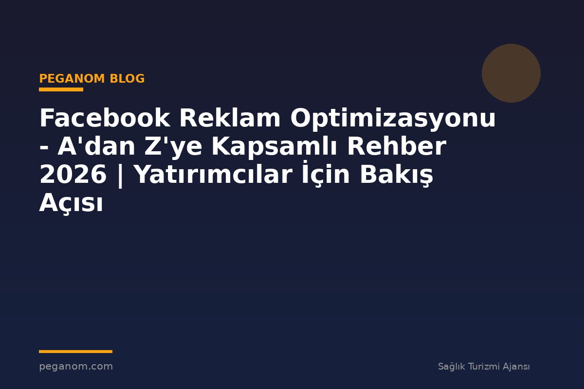 Facebook Reklam Optimizasyonu - A'dan Z'ye Kapsamlı Rehber 2026 | Yatırımcılar İçin Bakış Açısı